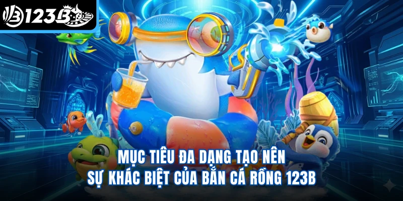 Mục tiêu đa dạng tạo nên sự khác biệt của bắn cá rồng 123B